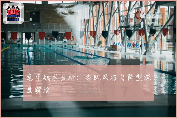 意甲战术分析：各队风格与阵型深度解读