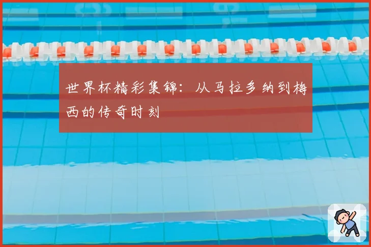 世界杯精彩集锦:从马拉多纳到梅西的传奇时刻