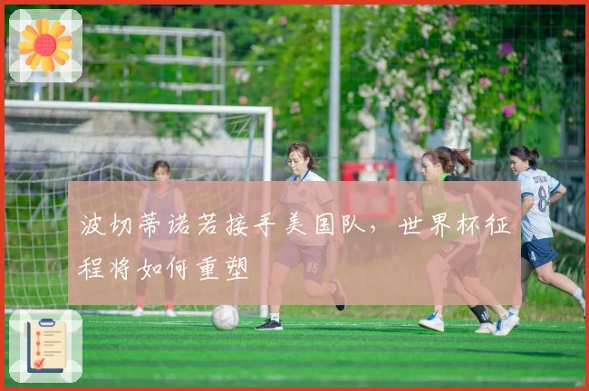 波切蒂诺若接手美国队，世界杯征程将如何重塑