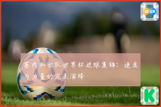 塞内加尔队世界杯进球集锦：速度与力量的完美演绎