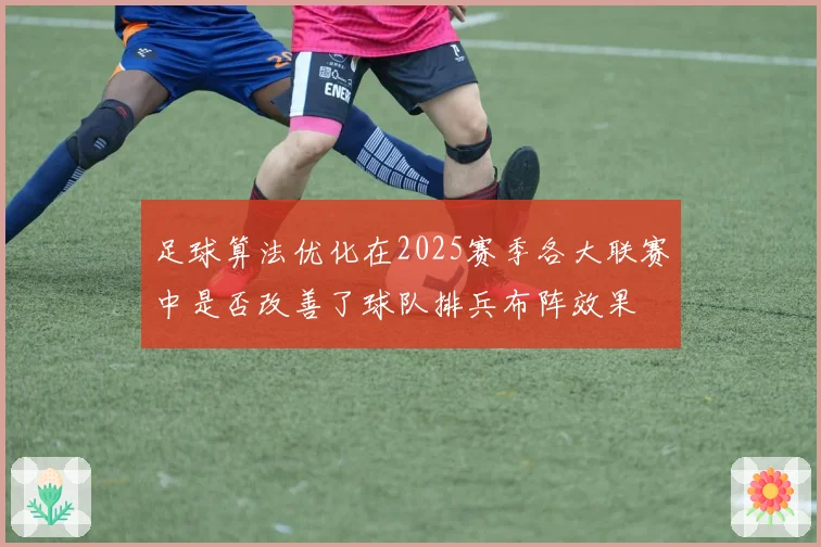 足球算法优化在2025赛季各大联赛中是否改善了球队排兵布阵效果