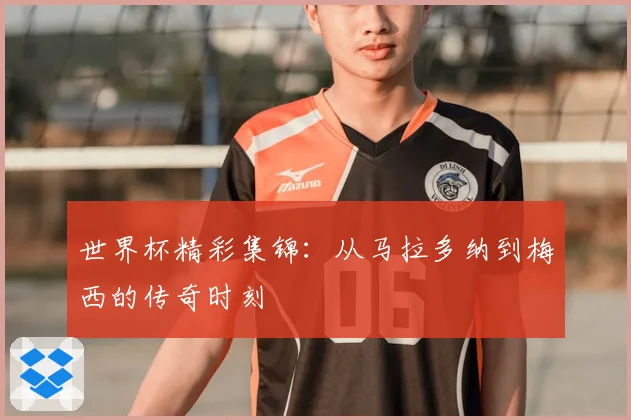 世界杯精彩集锦:从马拉多纳到梅西的传奇时刻