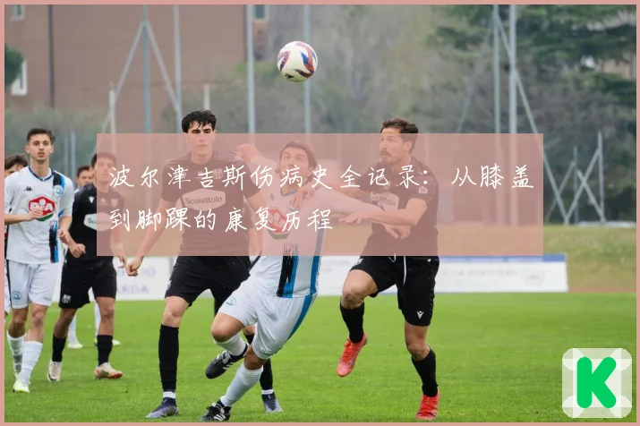 波尔津吉斯伤病史全记录:从膝盖到脚踝的康复历程