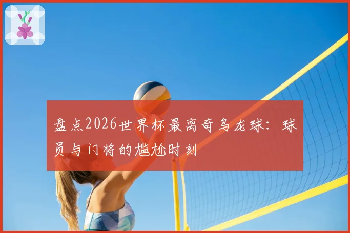 盘点2026世界杯最离奇乌龙球：球员与门将的尴尬时刻