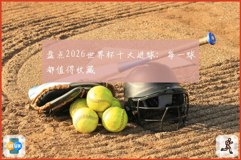 盘点2026世界杯十大进球：每一球都值得收藏