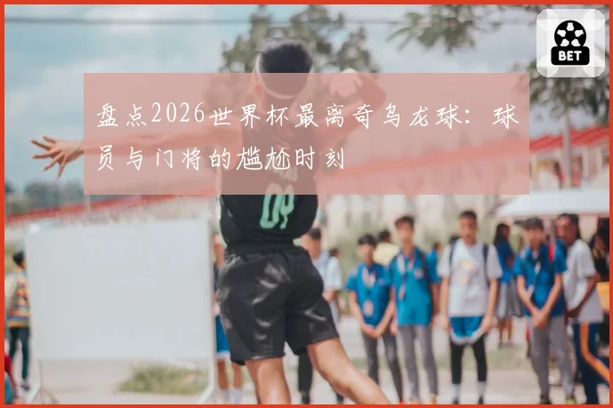盘点2026世界杯最离奇乌龙球：球员与门将的尴尬时刻